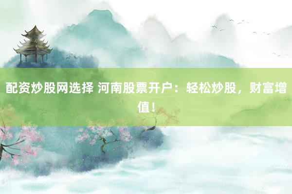 配资炒股网选择 河南股票开户：轻松炒股，财富增值！
