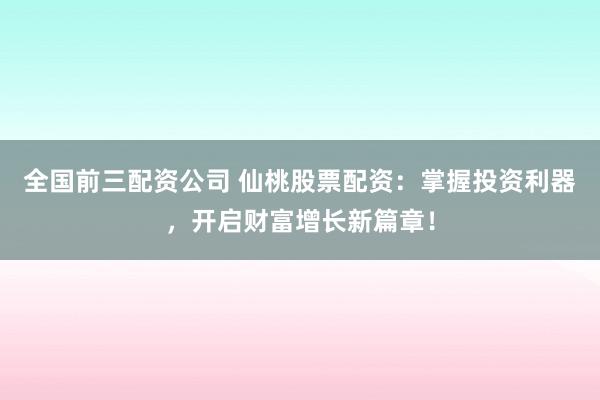 全国前三配资公司 仙桃股票配资：掌握投资利器，开启财富增长新篇章！
