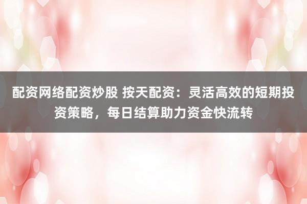 配资网络配资炒股 按天配资：灵活高效的短期投资策略，每日结算助力资金快流转