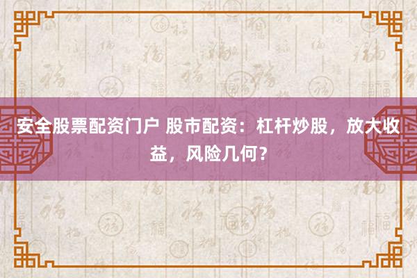 安全股票配资门户 股市配资：杠杆炒股，放大收益，风险几何？