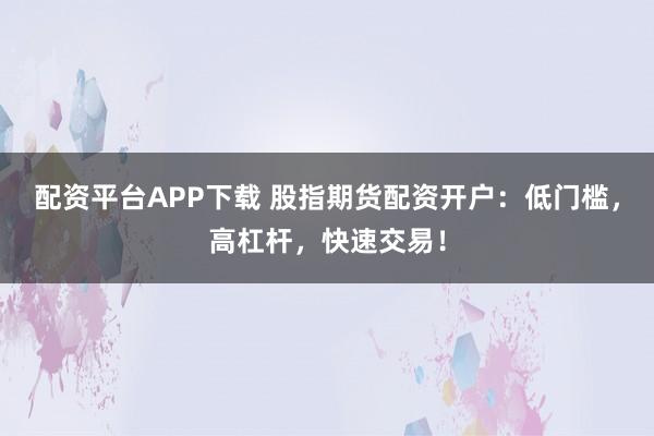 配资平台APP下载 股指期货配资开户：低门槛，高杠杆，快速交易！