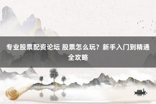专业股票配资论坛 股票怎么玩？新手入门到精通全攻略