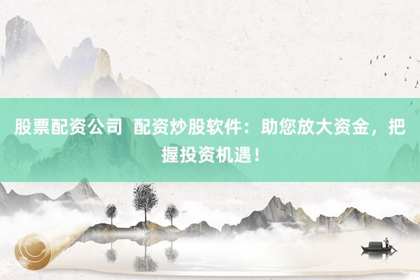 股票配资公司  配资炒股软件：助您放大资金，把握投资机遇！