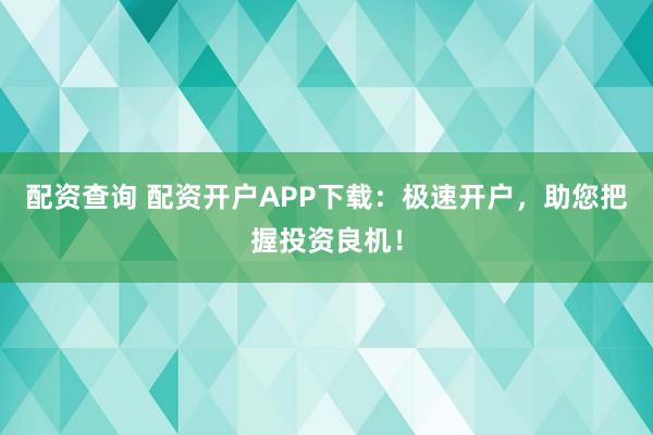 配资查询 配资开户APP下载：极速开户，助您把握投资良机！