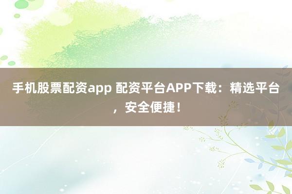 手机股票配资app 配资平台APP下载：精选平台，安全便捷！
