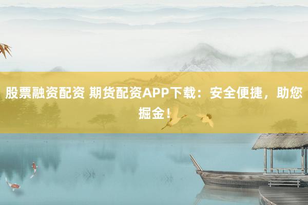 股票融资配资 期货配资APP下载：安全便捷，助您掘金！