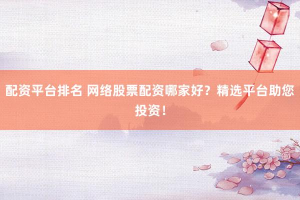 配资平台排名 网络股票配资哪家好？精选平台助您投资！
