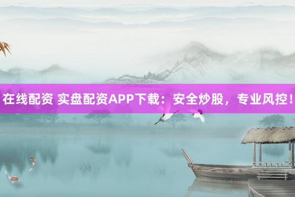 在线配资 实盘配资APP下载：安全炒股，专业风控！