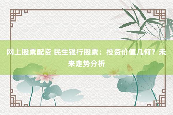网上股票配资 民生银行股票：投资价值几何？未来走势分析
