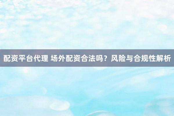 配资平台代理 场外配资合法吗？风险与合规性解析