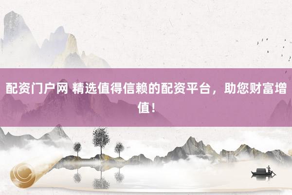 配资门户网 精选值得信赖的配资平台，助您财富增值！
