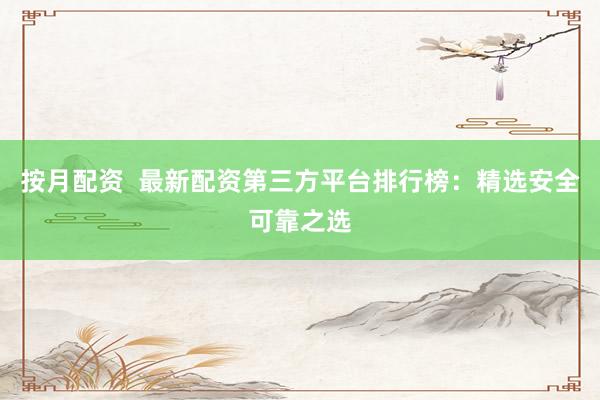 按月配资  最新配资第三方平台排行榜：精选安全可靠之选