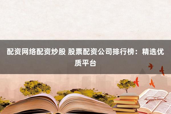 配资网络配资炒股 股票配资公司排行榜：精选优质平台