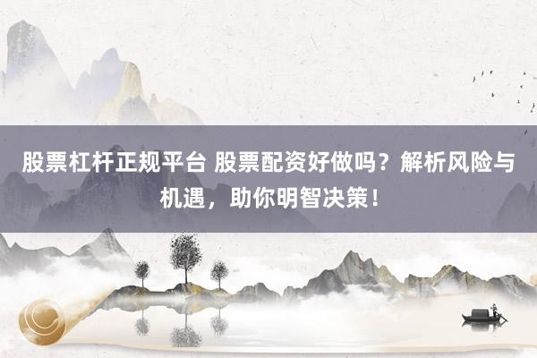 股票杠杆正规平台 股票配资好做吗？解析风险与机遇，助你明智决策！