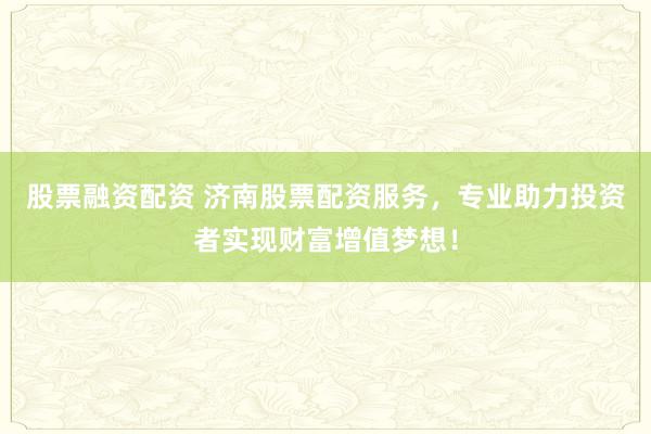 股票融资配资 济南股票配资服务，专业助力投资者实现财富增值梦想！