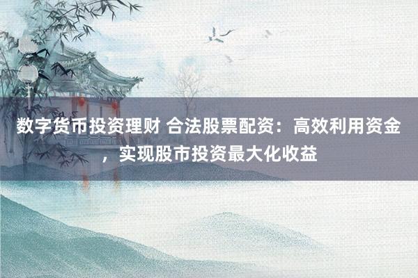 数字货币投资理财 合法股票配资：高效利用资金，实现股市投资最大化收益