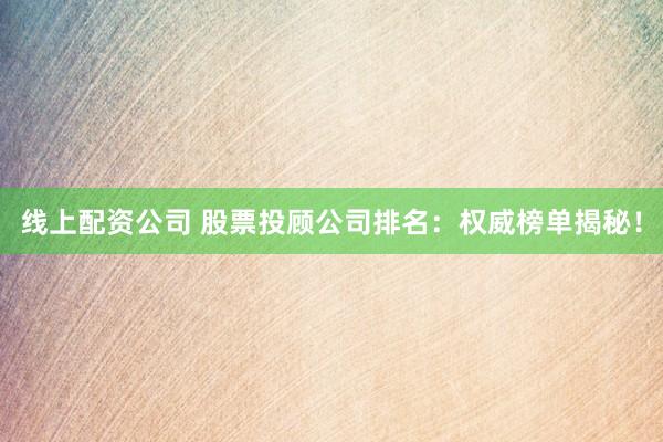 线上配资公司 股票投顾公司排名：权威榜单揭秘！