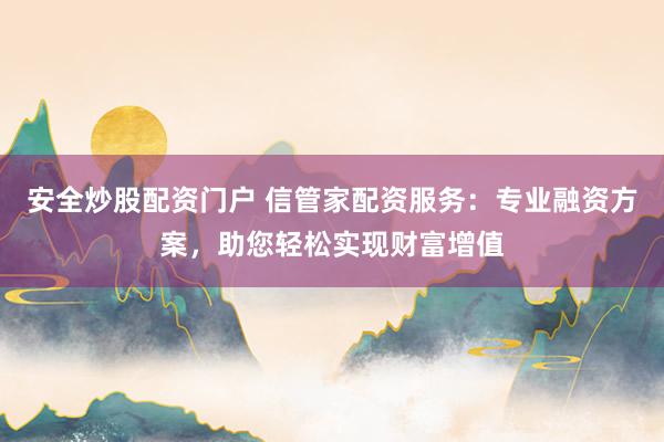 安全炒股配资门户 信管家配资服务：专业融资方案，助您轻松实现财富增值