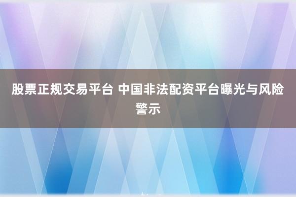 股票正规交易平台 中国非法配资平台曝光与风险警示