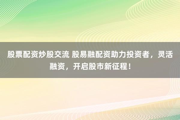 股票配资炒股交流 股易融配资助力投资者，灵活融资，开启股市新征程！