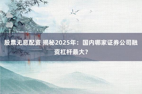 股票无息配资 揭秘2025年：国内哪家证券公司融资杠杆最大？