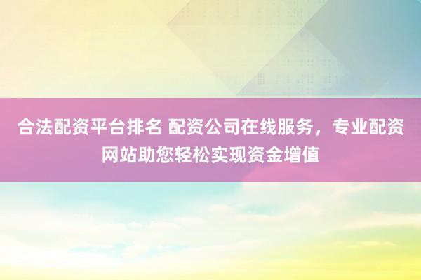 合法配资平台排名 配资公司在线服务，专业配资网站助您轻松实现资金增值