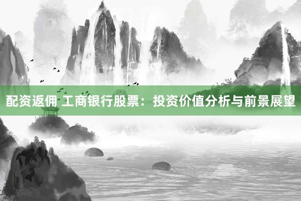 配资返佣 工商银行股票：投资价值分析与前景展望