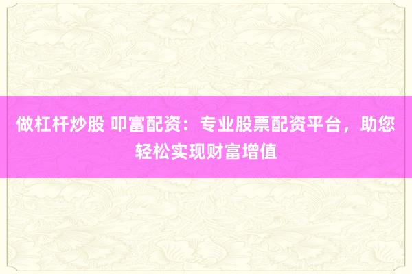 做杠杆炒股 叩富配资：专业股票配资平台，助您轻松实现财富增值