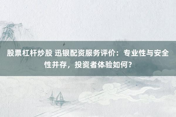 股票杠杆炒股 迅银配资服务评价：专业性与安全性并存，投资者体验如何？