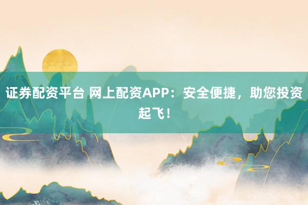 证券配资平台 网上配资APP：安全便捷，助您投资起飞！
