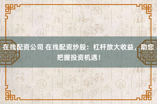 在线配资公司 在线配资炒股：杠杆放大收益，助您把握投资机遇！