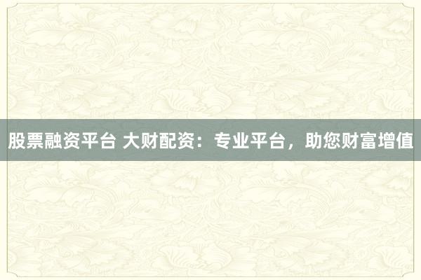 股票融资平台 大财配资：专业平台，助您财富增值