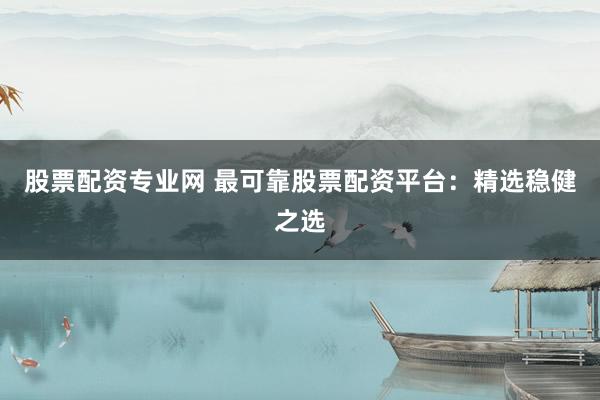 股票配资专业网 最可靠股票配资平台：精选稳健之选