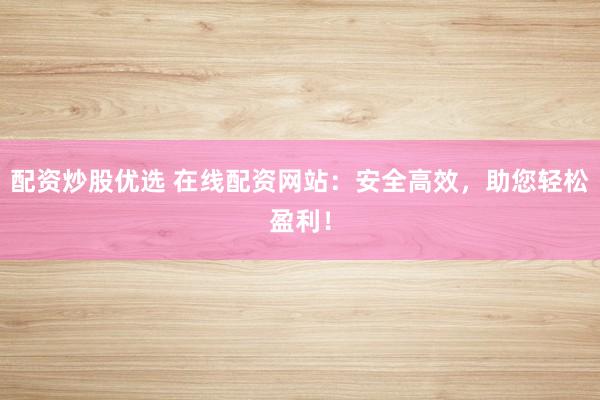 配资炒股优选 在线配资网站：安全高效，助您轻松盈利！