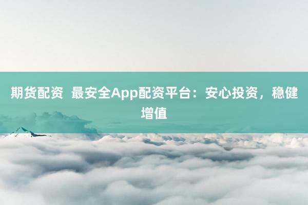 期货配资  最安全App配资平台：安心投资，稳健增值
