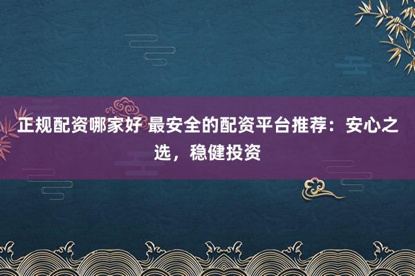 正规配资哪家好 最安全的配资平台推荐：安心之选，稳健投资