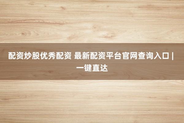 配资炒股优秀配资 最新配资平台官网查询入口 | 一键直达