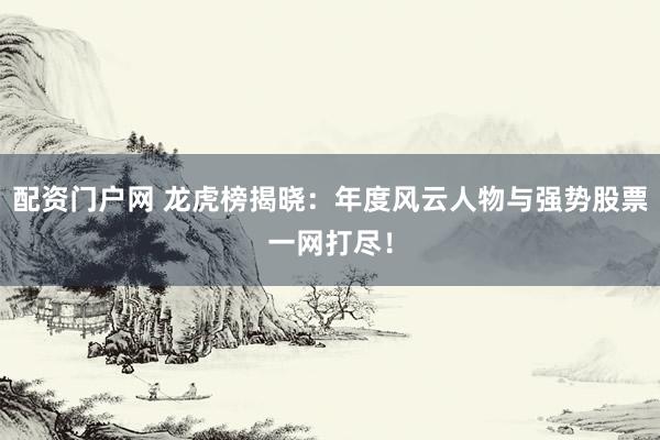 配资门户网 龙虎榜揭晓：年度风云人物与强势股票一网打尽！
