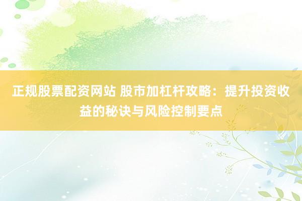 正规股票配资网站 股市加杠杆攻略：提升投资收益的秘诀与风险控制要点
