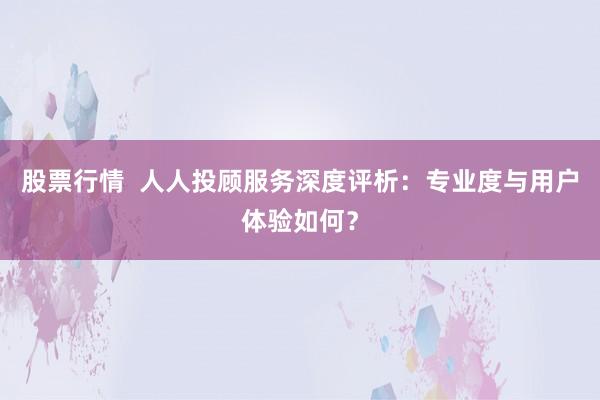 股票行情  人人投顾服务深度评析：专业度与用户体验如何？