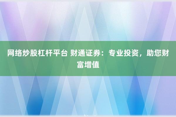 网络炒股杠杆平台 财通证券：专业投资，助您财富增值