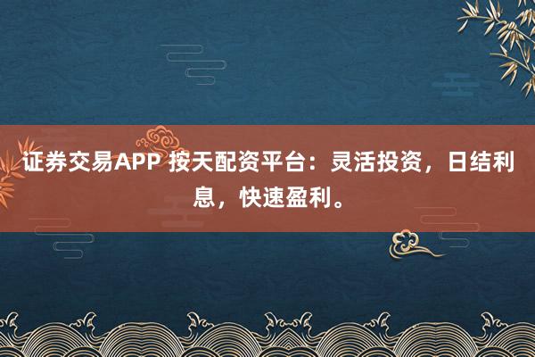 证券交易APP 按天配资平台：灵活投资，日结利息，快速盈利。