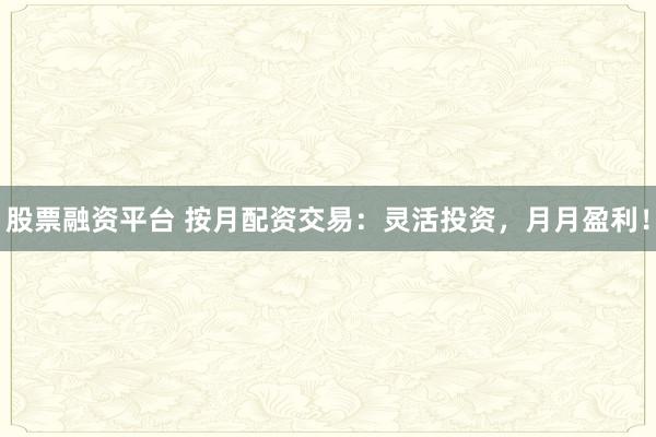 股票融资平台 按月配资交易：灵活投资，月月盈利！
