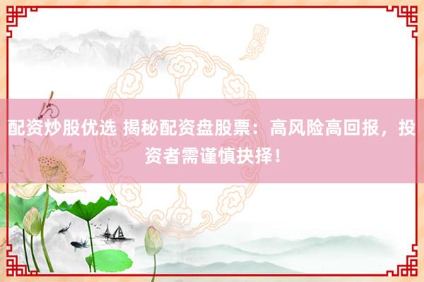 配资炒股优选 揭秘配资盘股票：高风险高回报，投资者需谨慎抉择！