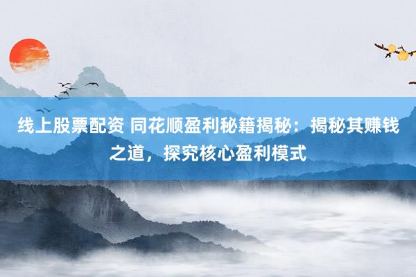 线上股票配资 同花顺盈利秘籍揭秘：揭秘其赚钱之道，探究核心盈利模式