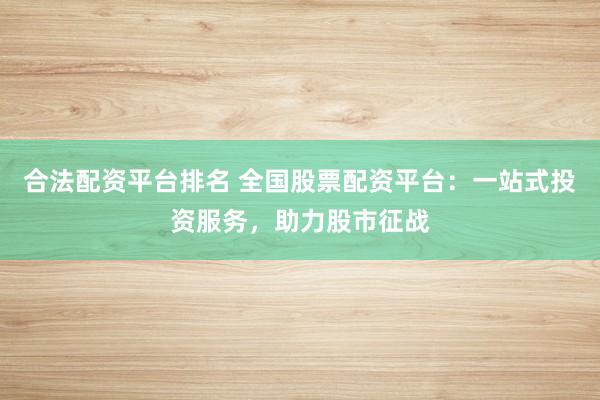 合法配资平台排名 全国股票配资平台：一站式投资服务，助力股市征战