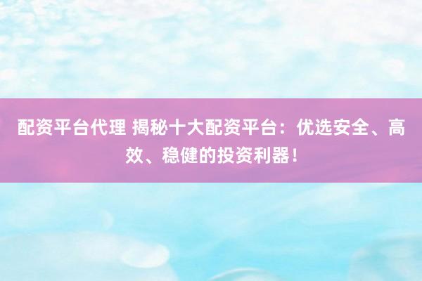 配资平台代理 揭秘十大配资平台：优选安全、高效、稳健的投资利器！