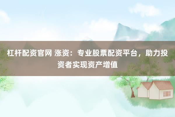杠杆配资官网 涨资：专业股票配资平台，助力投资者实现资产增值