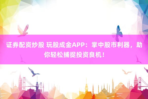 证券配资炒股 玩股成金APP：掌中股市利器，助你轻松捕捉投资良机！