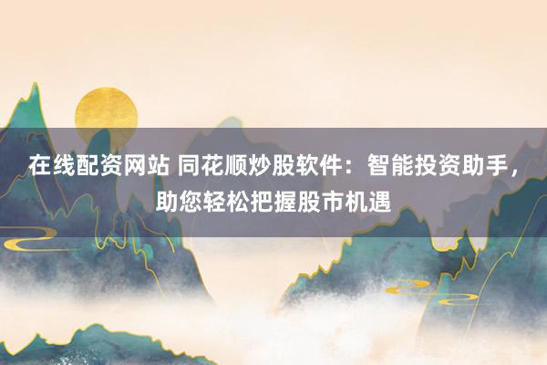 在线配资网站 同花顺炒股软件：智能投资助手，助您轻松把握股市机遇